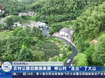 吉安井冈山：农村公路旧貌焕新颜 神山村“走出”了大山