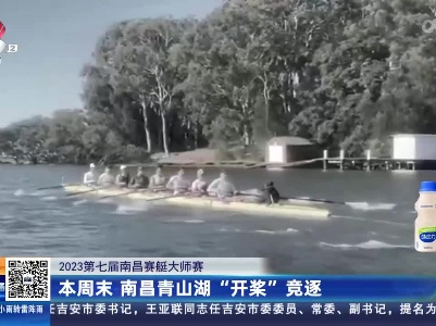 【2023第七届南昌赛艇大师赛】本周末 南昌青山湖“开桨”竞逐