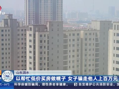 山东泗水：以帮忙低价买房做幌子 女子骗走他人上百万元