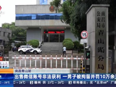 南昌青山湖：出售微信账号非法获利 一男子被拘留并罚10万余元