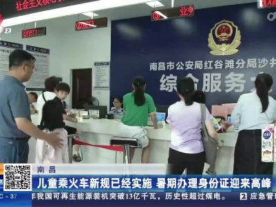 南昌：儿童乘火车新规已经实施 暑期办理身份证迎来高峰