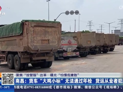 【聚焦“放管服”改革 曝光“怕慢假庸散”】南昌：货车“大吨小标”无法通过年检 货运从业者犯愁