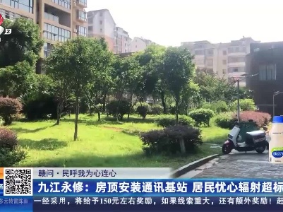 【赣问·民呼我为心连心】九江永修：房顶安装通讯基站 居民忧心辐射超标