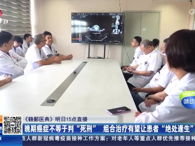 【《赣鄱医典》明日15点直播】晚期癌症不等于判“死刑” 组合治疗有望让患者“绝处逢生”