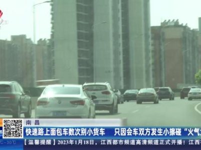 南昌：快速路上面包车数次别小货车 只因会车双方发生小擦碰“火气大”