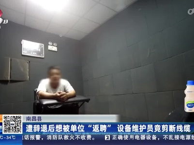 南昌县：遭辞退后想被单位“返聘” 设备维护员竟剪断线缆