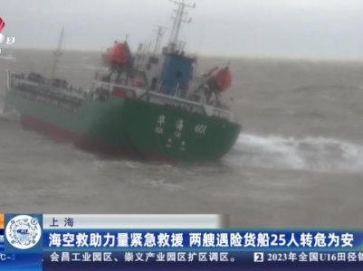 上海：海空救助力量紧急救援 两艘遇险货船25人转危为安