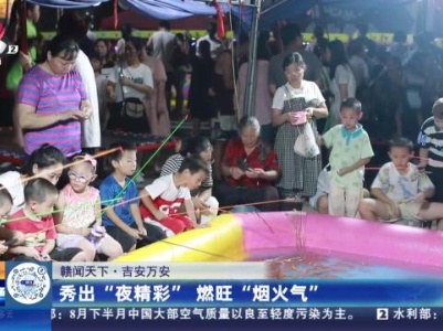 【赣闻天下】吉安万安：秀出“夜精彩”燃旺“烟火气”
