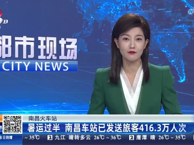 南昌火车站：暑运过半 南昌车站已发送旅客416.3万人次