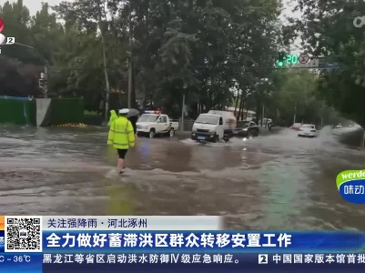 【关注强降雨】河北涿州：全力做好蓄滞洪区群众转移安置工作