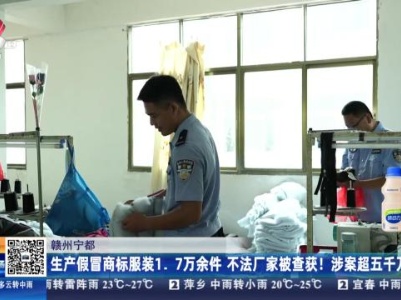 赣州宁都：生产假冒商标服装1.7万余件 不法厂家被查获！涉案超五千万元