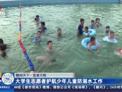 【赣闻天下】宜春万载：大学生志愿者护航少年儿童防溺水工作
