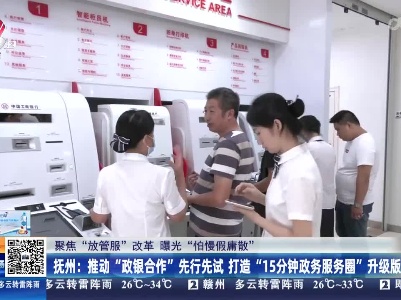 【聚焦“放管服”改革 曝光“怕慢假庸散”】抚州：推动“政银合作”先行先试 打造“15分钟政务服务圈”升级版