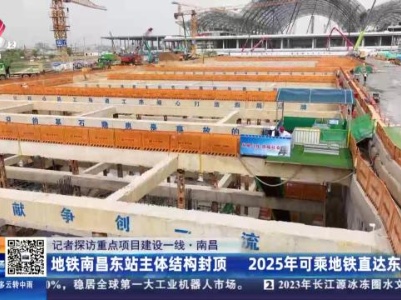 【记者探访重点项目建设一线】南昌：地铁南昌东站主体结构封顶 2025年可乘地铁直达东站