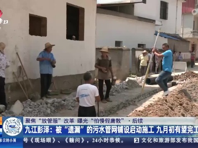 【聚焦“放管服”改革 曝光“怕慢假庸散”·后续】九江彭泽：被“遗漏”的污水管网铺设启动施工 九月初有望完工