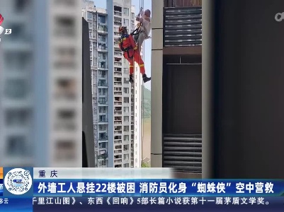 重庆：外墙工人悬挂22楼被困 消防员化身“蜘蛛侠”空中营救