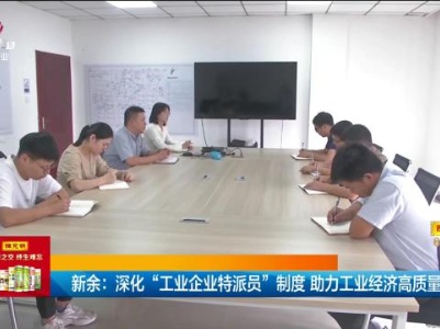 新余：深化“工业企业特派员”制度 助力工业经济高质量发展