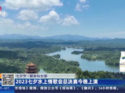 【七夕节·新余仙女湖】2023七夕水上情歌会总决赛今晚上演