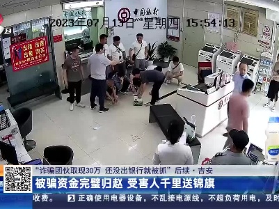 【“诈骗团伙取现30万 还没出银行就被抓”后续】吉安：被骗资金完璧归赵 受害人千里送锦旗
