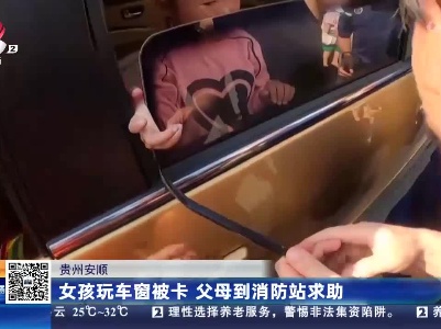 贵州安顺：女孩玩车窗被卡 父母到消防站求助