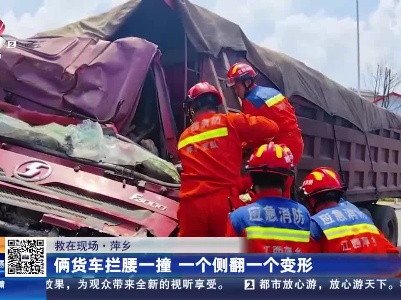 【救在现场】萍乡：俩货车拦腰一撞 一个侧翻一个变形