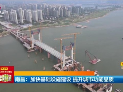 南昌：加快基础设施建设 提升城市功能品质