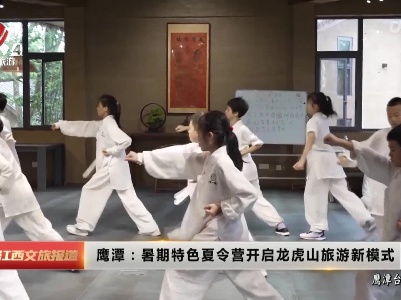 鹰潭：暑期特色夏令营开启龙虎山旅游新模式