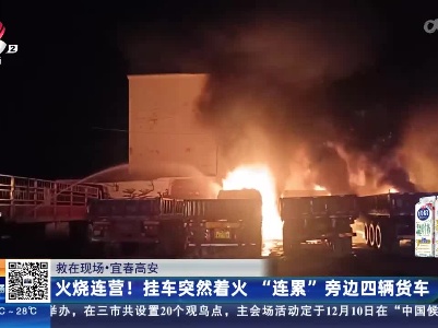 【救在现场】宜春高安：火烧连营！挂车突然着火“连累”旁边四辆货车
