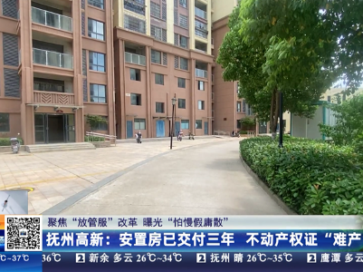 【聚焦“放管服”改革 曝光“怕慢假庸散”】抚州高新：安置房已交付三年 不动产权证“难产”