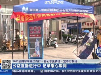 【2023润田翠幸福江西行·爱心水免费送】宜春万载场：公益直播进行中 纪录暖心瞬间