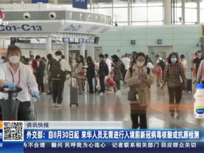 外交部：自8月30日起 来华人员无需进行入境前新冠病毒核酸或抗原检测