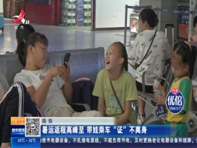 南铁：暑运返程高峰至 带娃乘车“证” 不离身