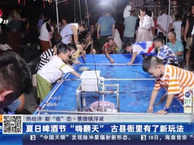 【热经济 新“夜”态】景德镇浮梁：夏日啤酒节“嗨翻天” 古县衙里有了新玩法