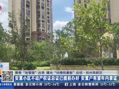 【聚焦“放管服”改革 曝光“怕慢假庸散”】后续·抚州高新区：安置小区不动产权证总证已提前办好 安置户有望年内拿证