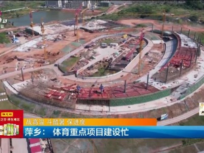 【战高温 斗酷暑 保进度】萍乡：体育重点项目建设忙