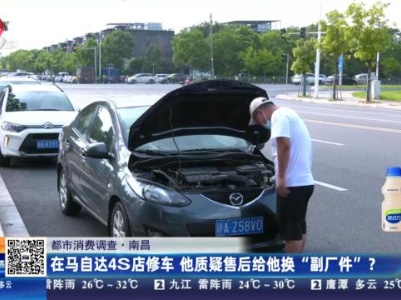 【都市消费调查】南昌：在马自达4S店修车 他质疑售后给他换“副厂件”？