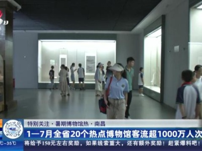 【特别关注·暑期博物馆热】南昌：1—7月全省20个热点博物馆客流超1000万人次