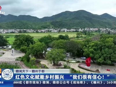 【赣闻天下】赣州于都：红色文化赋能乡村振兴 “我们很有信心！”