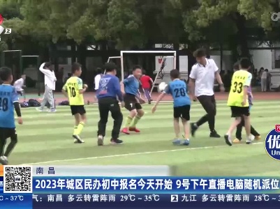 南昌：2023年城区民办初中报名今天开始 9号下午直播电脑随机派位
