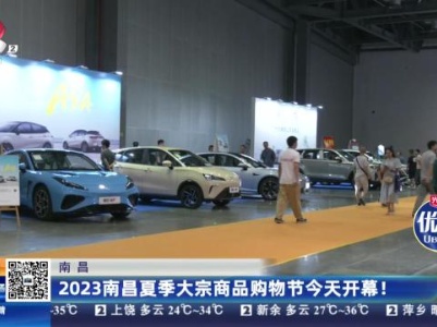 南昌：2023南昌夏季大宗商品购物节今天开幕！
