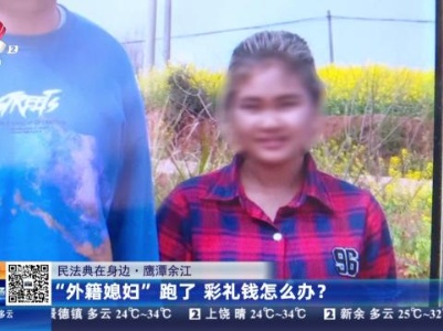 【民法典在身边】鹰潭余江：“外籍媳妇”跑了 彩礼钱怎么办？