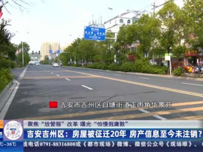 【聚焦“放管服”改革 曝光“怕慢假庸散”】吉安吉州区：房屋被征迁20年 房产信息至今未注销？