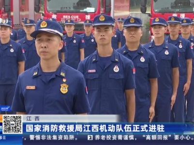 江西：国家消防救援局江西机动队伍正式进驻