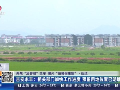 【聚焦“放管服”改革 曝光“怕慢假庸散”】后续·吉安永丰：相关部门加快工作进度 预留用地位置已明确