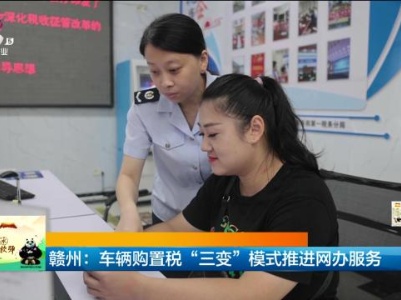 赣州：车辆购置税“三变”模式推进网办服务