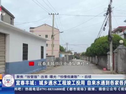 【聚焦“放管服”改革 曝光“怕慢假庸散”】后续·宜春丰城：城乡通水工程竣工投用 自来水通到各家各户