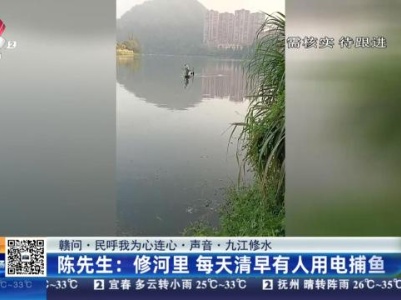 【赣问·民呼我为心连心·声音·九江修水】陈先生：修河里 每天清早有人用电捕鱼