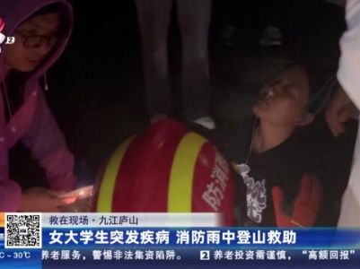 【救在现场】九江庐山：女大学生突发疾病 消防雨中登山救助