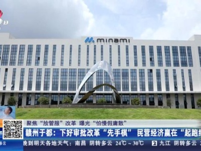 【聚焦“放管服”改革 曝光“怕慢假庸散”】赣州于都：下好审批改革“先手棋” 民营经济赢在“起跑线”