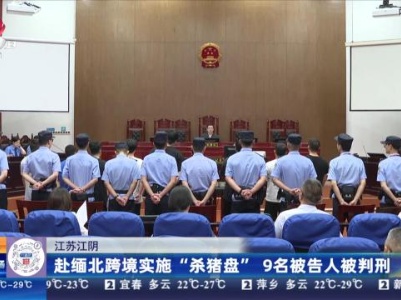 江苏江阴：赴缅北跨境实施“杀猪盘” 9名被告人被判刑